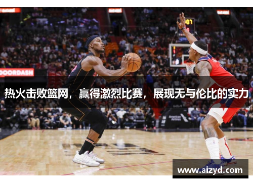 热火击败篮网，赢得激烈比赛，展现无与伦比的实力