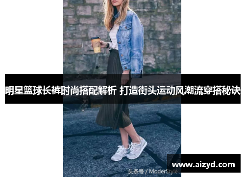 明星篮球长裤时尚搭配解析 打造街头运动风潮流穿搭秘诀