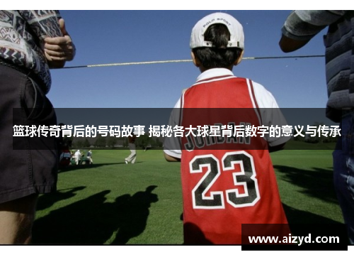 篮球传奇背后的号码故事 揭秘各大球星背后数字的意义与传承