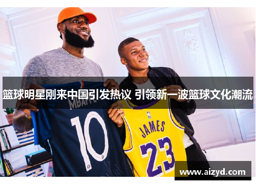 篮球明星刚来中国引发热议 引领新一波篮球文化潮流