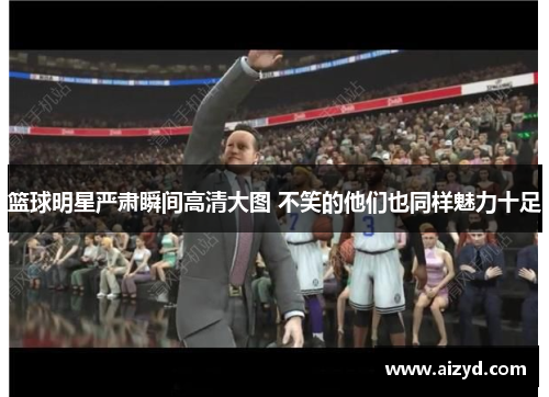 篮球明星严肃瞬间高清大图 不笑的他们也同样魅力十足
