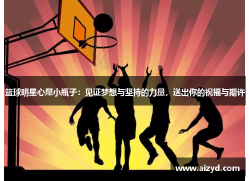 篮球明星心愿小瓶子：见证梦想与坚持的力量，送出你的祝福与期许