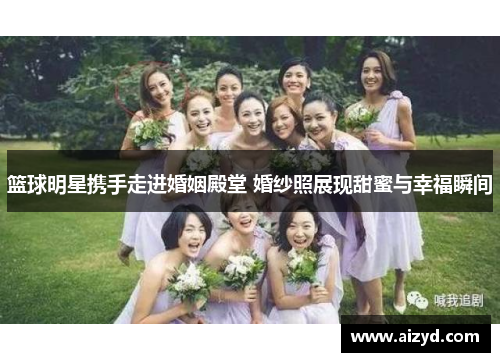 篮球明星携手走进婚姻殿堂 婚纱照展现甜蜜与幸福瞬间
