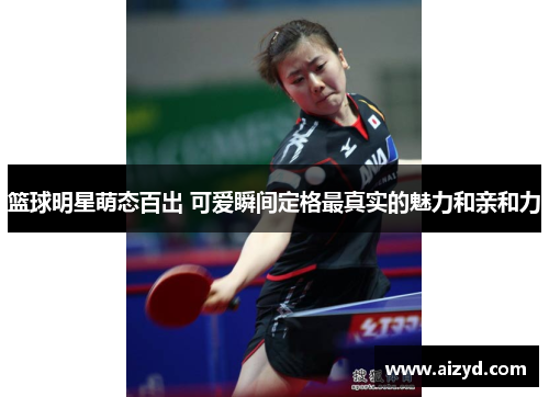 篮球明星萌态百出 可爱瞬间定格最真实的魅力和亲和力