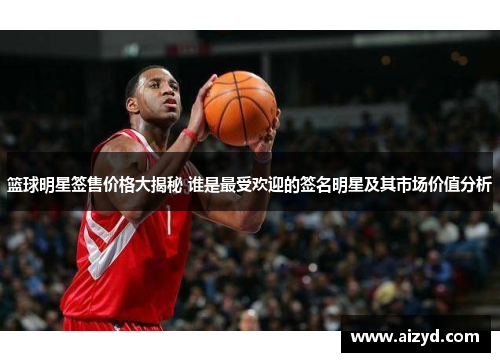 篮球明星签售价格大揭秘 谁是最受欢迎的签名明星及其市场价值分析