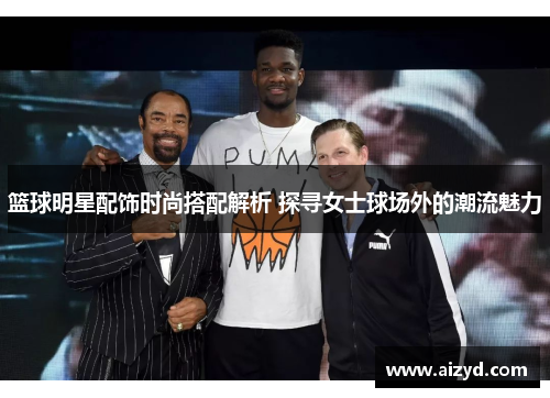 篮球明星配饰时尚搭配解析 探寻女士球场外的潮流魅力