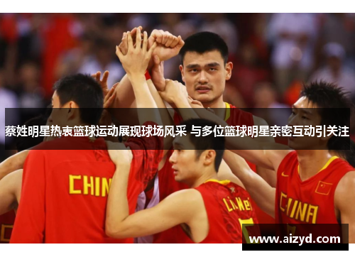 蔡姓明星热衷篮球运动展现球场风采 与多位篮球明星亲密互动引关注