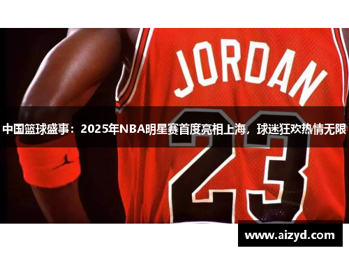 中国篮球盛事：2025年NBA明星赛首度亮相上海，球迷狂欢热情无限