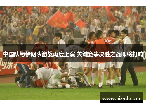 中国队与伊朗队激战再度上演 关键赛事决胜之战即将打响