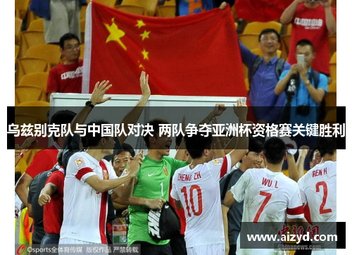 乌兹别克队与中国队对决 两队争夺亚洲杯资格赛关键胜利